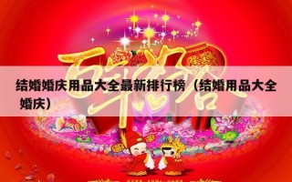 结婚婚庆用品大全最新排行榜（结婚用品大全 婚庆）