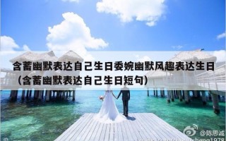 含蓄幽默表达自己生日委婉幽默风趣表达生日（含蓄幽默表达自己生日短句）
