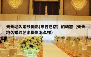 天长地久婚纱摄影(布吉总店）的动态（天长地久婚纱艺术摄影怎么样）