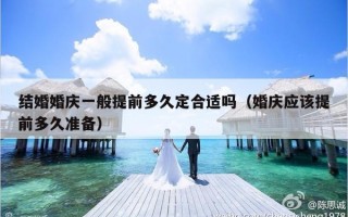 结婚婚庆一般提前多久定合适吗（婚庆应该提前多久准备）