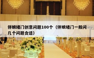 伴娘堵门创意问题100个（伴娘堵门一般问几个问题合适）