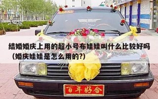 结婚婚庆上用的超小号布娃娃叫什么比较好吗（婚庆娃娃是怎么用的?）
