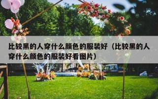比较黑的人穿什么颜色的服装好（比较黑的人穿什么颜色的服装好看图片）