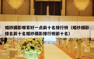 婚纱摄影哪家好一点前十名排行榜（婚纱摄影排名前十名婚纱摄影排行榜前十名）