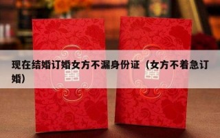 现在结婚订婚女方不漏身份证（女方不着急订婚）