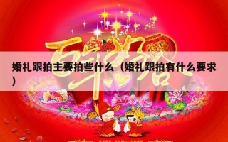婚礼跟拍主要拍些什么（婚礼跟拍有什么要求）