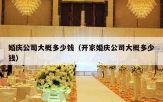 婚庆公司大概多少钱（开家婚庆公司大概多少钱）