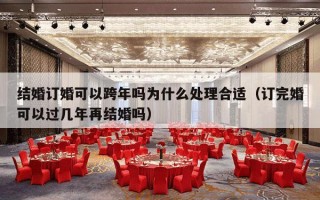 结婚订婚可以跨年吗为什么处理合适（订完婚可以过几年再结婚吗）
