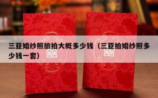 三亚婚纱照旅拍大概多少钱（三亚拍婚纱照多少钱一套）