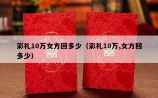 彩礼10万女方回多少（彩礼10万,女方回多少）
