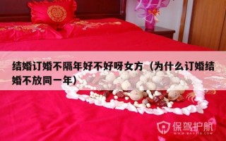 结婚订婚不隔年好不好呀女方（为什么订婚结婚不放同一年）