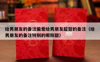 给男朋友的备注偏爱给男朋友超甜的备注（给男朋友的备注特别的昵称甜）