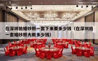 在深圳拍婚纱照一套下来要多少钱（在深圳拍一套婚纱照大概多少钱）