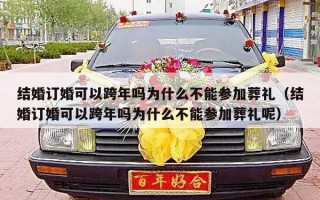 结婚订婚可以跨年吗为什么不能参加葬礼（结婚订婚可以跨年吗为什么不能参加葬礼呢）