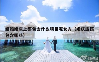结婚婚庆上都包含什么项目呢女方（婚庆应该包含哪些）