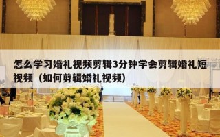 怎么学习婚礼视频剪辑3分钟学会剪辑婚礼短视频（如何剪辑婚礼视频）