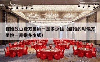 结婚改口费万里挑一是多少钱（结婚的时候万里挑一是指多少钱）