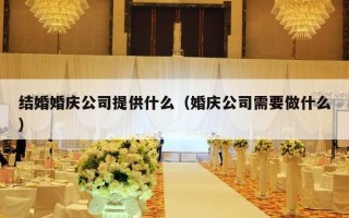 结婚婚庆公司提供什么（婚庆公司需要做什么）