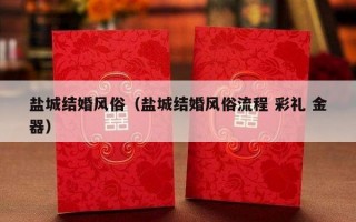 盐城结婚风俗（盐城结婚风俗流程 彩礼 金器）