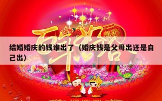 结婚婚庆的钱谁出了（婚庆钱是父母出还是自己出）