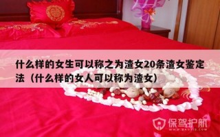 什么样的女生可以称之为渣女20条渣女鉴定法（什么样的女人可以称为渣女）