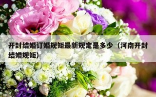 开封结婚订婚规矩最新规定是多少（河南开封结婚规矩）