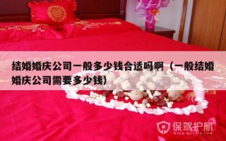结婚婚庆公司一般多少钱合适吗啊（一般结婚婚庆公司需要多少钱）
