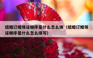 结婚订婚领证顺序是什么怎么填（结婚订婚领证顺序是什么怎么填写）