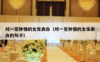 对一见钟情的女生表白（对一见钟情的女生表白的句子）