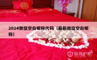 2024微信空白昵称代码（最新微信空白昵称）