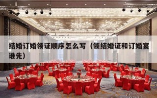 结婚订婚领证顺序怎么写（领结婚证和订婚宴谁先）