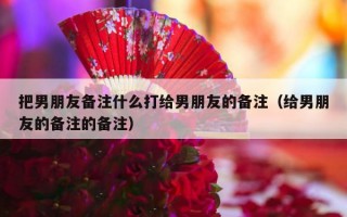 把男朋友备注什么打给男朋友的备注（给男朋友的备注的备注）