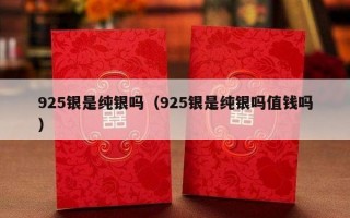 925银是纯银吗（925银是纯银吗值钱吗）