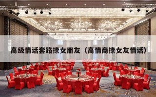 高级情话套路撩女朋友（高情商撩女友情话）
