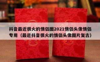 抖音最近很火的情侣图2021情侣头像情侣专用（最近抖音很火的情侣头像图片复古）