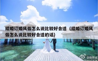 结婚订婚风俗怎么说比较好合适（结婚订婚风俗怎么说比较好合适的话）