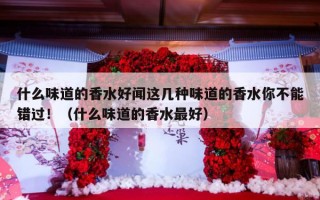 什么味道的香水好闻这几种味道的香水你不能错过！（什么味道的香水最好）