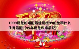 1999属兔的婚配最佳属相99的兔跟什么生肖最配（99年属兔和谁最配）