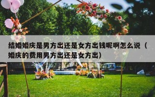 结婚婚庆是男方出还是女方出钱呢啊怎么说（婚庆的费用男方出还是女方出）
