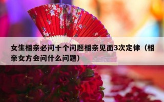 女生相亲必问十个问题相亲见面3次定律（相亲女方会问什么问题）