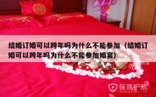 结婚订婚可以跨年吗为什么不能参加（结婚订婚可以跨年吗为什么不能参加婚宴）