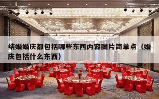 结婚婚庆都包括哪些东西内容图片简单点（婚庆包括什么东西）