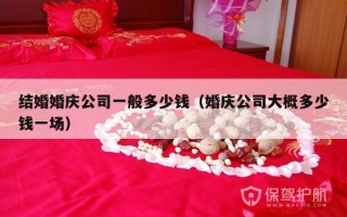 结婚婚庆公司一般多少钱（婚庆公司大概多少钱一场）