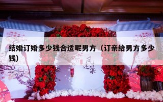 结婚订婚多少钱合适呢男方（订亲给男方多少钱）