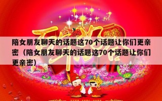 陪女朋友聊天的话题这70个话题让你们更亲密（陪女朋友聊天的话题这70个话题让你们更亲密）