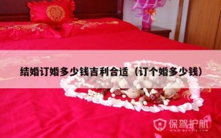 结婚订婚多少钱吉利合适（订个婚多少钱）