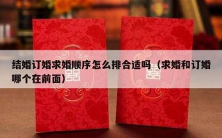 结婚订婚求婚顺序怎么排合适吗（求婚和订婚哪个在前面）