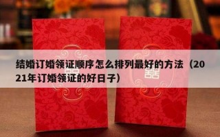 结婚订婚领证顺序怎么排列最好的方法（2021年订婚领证的好日子）