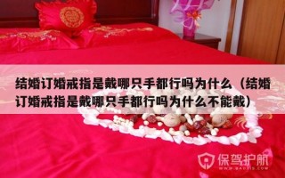 结婚订婚戒指是戴哪只手都行吗为什么（结婚订婚戒指是戴哪只手都行吗为什么不能戴）