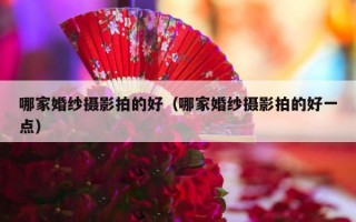 哪家婚纱摄影拍的好（哪家婚纱摄影拍的好一点）